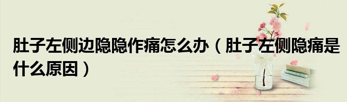 肚子左侧边隐隐作痛怎么办(肚子左侧隐痛是什么原因)