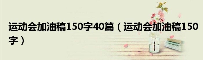 运动会加油稿150字40篇(运动会加油稿150字)