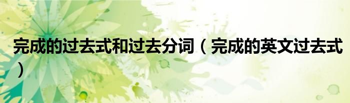 完成的过去式和过去分词(完成的英文过去式)
