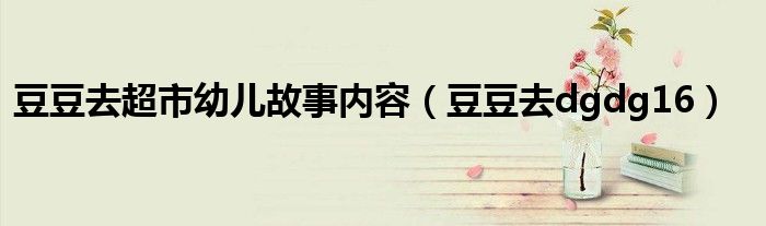 豆豆去超市幼儿故事内容(豆豆去dgdg16)