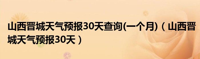 山西晋城天气预报30天查询(一个月)(山西晋城天气预报30天)