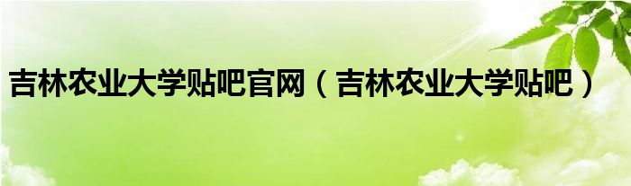 吉林农业大学贴吧官网(吉林农业大学贴吧)