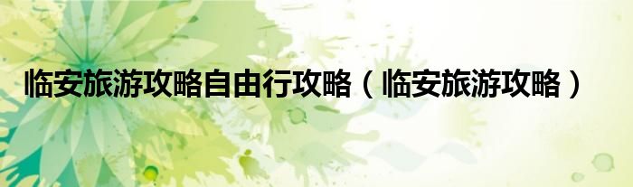 临安旅游攻略自由行攻略(临安旅游攻略)
