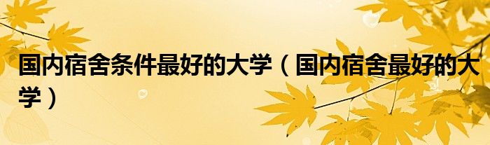 国内宿舍条件最好的大学(国内宿舍最好的大学)