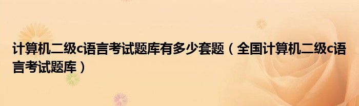 计算机二级c语言考试题库有多少套题(全国计算机二级c语言考试题库)