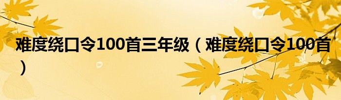 难度绕口令100首三年级(难度绕口令100首)