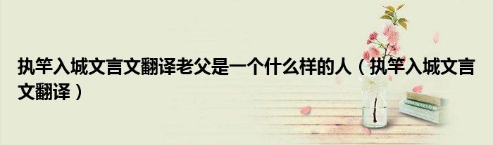 执竿入城文言文翻译老父是一个什么样的人(执竿入城文言文翻译)