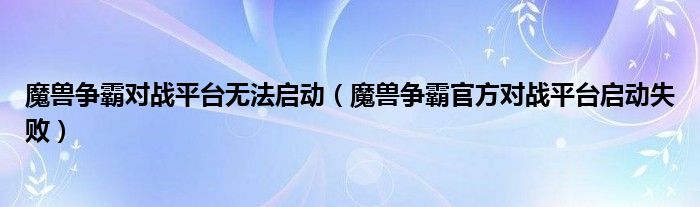 魔兽争霸对战平台无法启动(魔兽争霸官方对战平台启动失败)