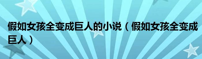 假如女孩全变成巨人的小说(假如女孩全变成巨人)