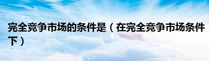 完全竞争市场的条件是(在完全竞争市场条件下)