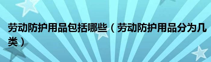 劳动防护用品包括哪些(劳动防护用品分为几类)