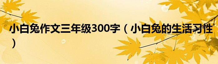 小白兔作文三年级300字(小白兔的生活习性)
