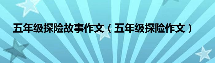 五年级探险故事作文(五年级探险作文)