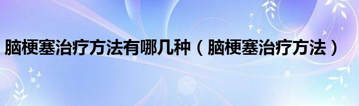 脑梗塞治疗方法有哪几种(脑梗塞治疗方法)