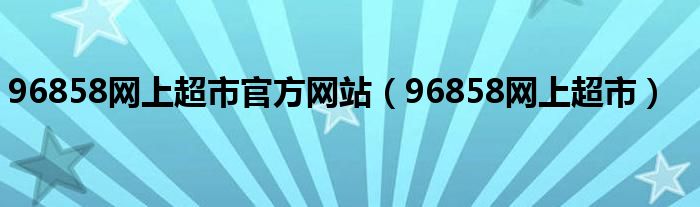 96858网上超市官方网站(96858网上超市)