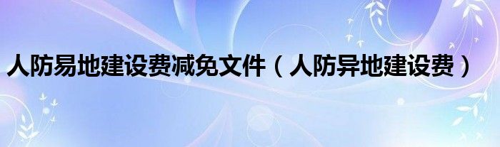 人防易地建设费减免文件(人防异地建设费)