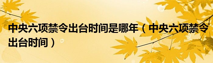中央六项禁令出台时间是哪年(中央六项禁令出台时间)
