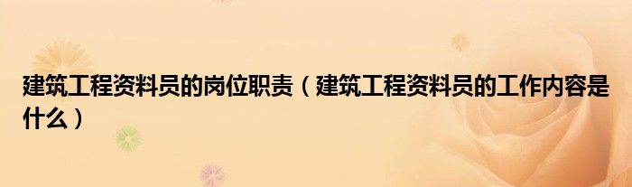 建筑工程资料员的岗位职责(建筑工程资料员的工作内容是什么)