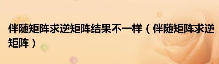 伴随矩阵求逆矩阵结果不一样(伴随矩阵求逆矩阵)