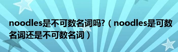 noodles是不可数名词吗?(noodles是可数名词还是不可数名词)