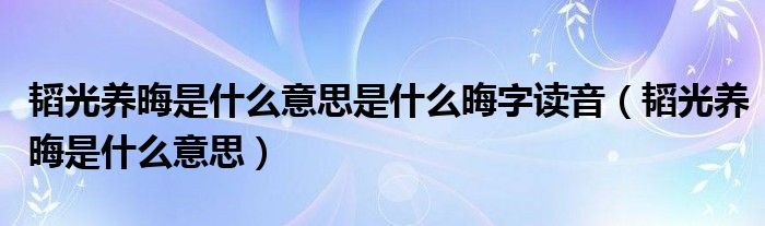 韬光养晦是什么意思是什么晦字读音(韬光养晦是什么意思)
