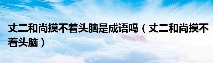 丈二和尚摸不着头脑是成语吗(丈二和尚摸不着头脑)