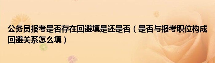 公务员报考是否存在回避填是还是否(是否与报考职位构成回避关系怎么填)