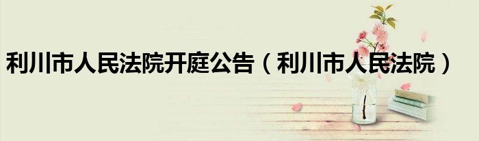 利川市人民法院开庭公告(利川市人民法院)