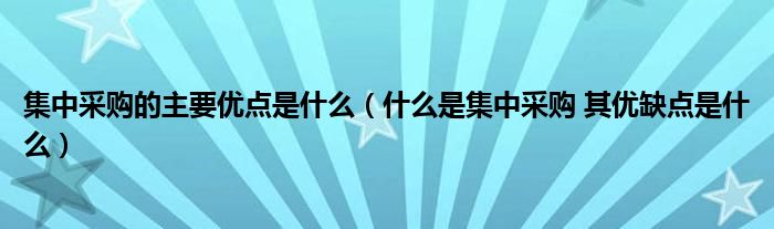 集中采购的主要优点是什么(什么是集中采购 其优缺点是什么)