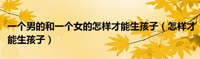 一个男的和一个女的怎样才能生孩子(怎样才能生孩子)