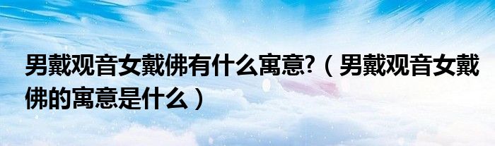 男戴观音女戴佛有什么寓意?(男戴观音女戴佛的寓意是什么)