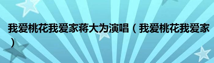 我爱桃花我爱家蒋大为演唱（我爱桃花我爱家）