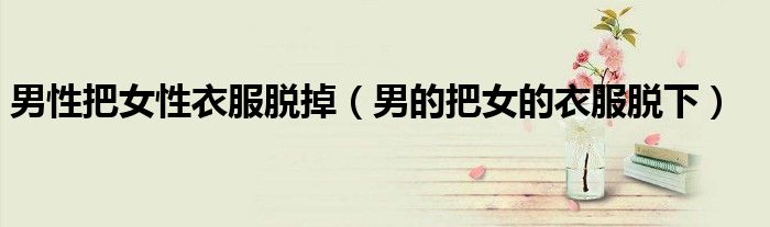 男性把女性衣服脱掉(男的把女的衣服脱下)