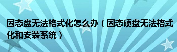 固态盘无法格式化怎么办(固态硬盘无法格式化和安装系统)