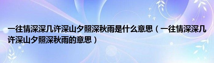 一往情深深几许深山夕照深秋雨是什么意思(一往情深深几许深山夕照深秋雨的意思)