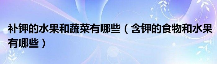 补钾的水果和蔬菜有哪些(含钾的食物和水果有哪些)