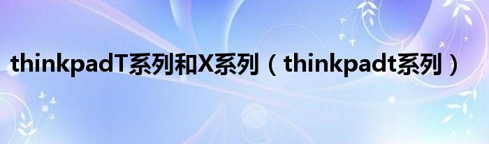thinkpadT系列和X系列(thinkpadt系列)