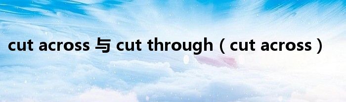 cut across 与 cut through(cut across)