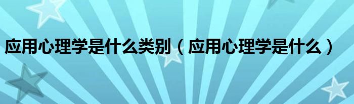 应用心理学是什么类别(应用心理学是什么)