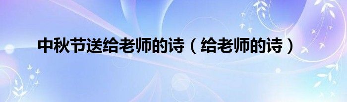 中秋节送给老师的诗(给老师的诗)