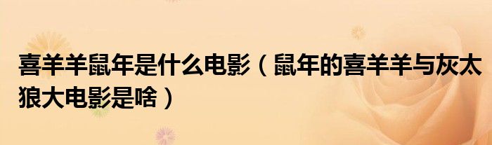 喜羊羊鼠年是什么电影(鼠年的喜羊羊与灰太狼大电影是啥)