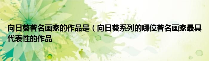 向日葵著名画家的作品是(向日葵系列的哪位著名画家最具代表性的作品