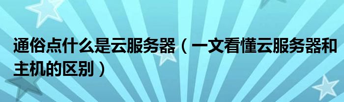 通俗点什么是云服务器(一文看懂云服务器和主机的区别)