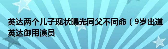 英达两个儿子现状曝光同父不同命(9岁出道英达御用演员