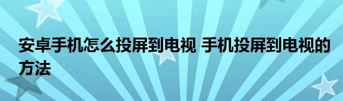 安卓手机怎么投屏到电视 手机投屏到电视的方法