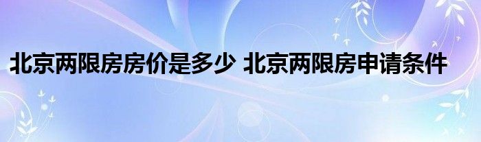 北京两限房房价是多少 北京两限房申请条件
