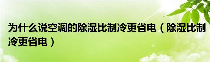 为什么说空调的除湿比制冷更省电(除湿比制冷更省电)