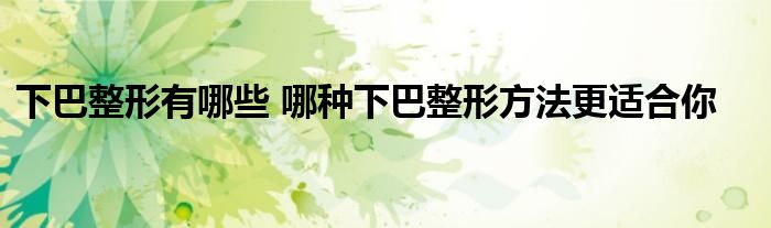 下巴整形有哪些 哪种下巴整形方法更适合你