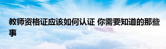 教师资格证应该如何认证 你需要知道的那些事