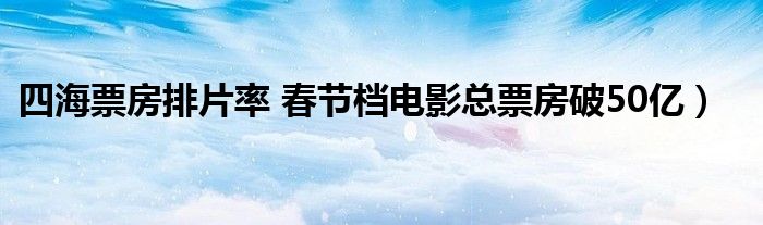 四海票房排片率 春节档电影总票房破50亿)